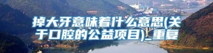 掉大牙意味着什么意思(关于口腔的公益项目)_重复