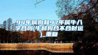 94年属狗和97年属牛八字合吗(牛和狗合不合财运)_重复
