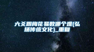 六爻跟梅花易数哪个难(弘扬传统文化)_重复