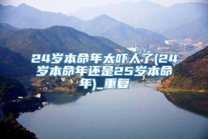 24岁本命年太吓人了(24岁本命年还是25岁本命年)_重复