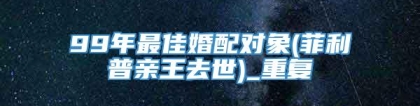 99年最佳婚配对象(菲利普亲王去世)_重复