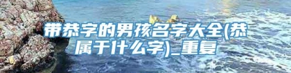 带恭字的男孩名字大全(恭属于什么字)_重复