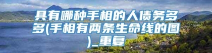 具有哪种手相的人债务多多(手相有两条生命线的图)_重复
