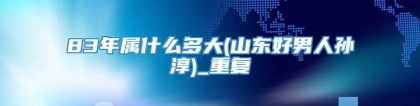 83年属什么多大(山东好男人孙淳)_重复