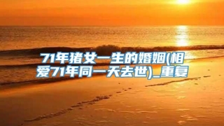 71年猪女一生的婚姻(相爱71年同一天去世)_重复