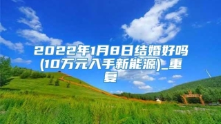 2022年1月8日结婚好吗(10万元入手新能源)_重复
