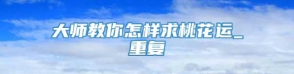 大师教你怎样求桃花运_重复