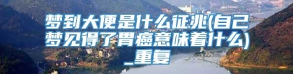 梦到大便是什么征兆(自己梦见得了胃癌意味着什么)_重复