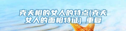 克夫相的女人的特点(克夫女人的面相特征)_重复