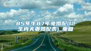 85年牛87年兔婚配(12生肖夫妻婚配表)_重复
