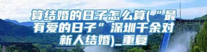 算结婚的日子怎么算(“最有爱的日子”深圳千余对新人结婚)_重复