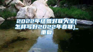 2022年结婚对联大全(怎样写好2022年春联)_重复