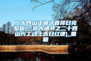 二十四山正体斗首择日完整版(三僚大通书之二十四山兴工动土吉日红课)_重复