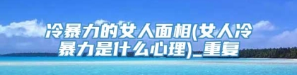 冷暴力的女人面相(女人冷暴力是什么心理)_重复