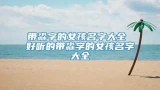 带淼字的女孩名字大全 好听的带淼字的女孩名字大全