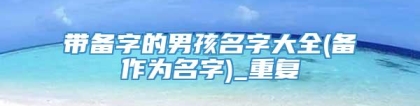 带备字的男孩名字大全(备作为名字)_重复