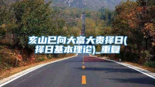 亥山巳向大富大贵择日(择日基本理论)_重复