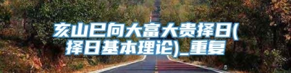 亥山巳向大富大贵择日(择日基本理论)_重复