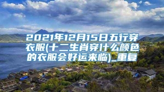 2021年12月15日五行穿衣服(十二生肖穿什么颜色的衣服会好运来临)_重复
