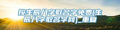 按生辰八字取名字免费(生辰八字取名字网)_重复