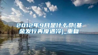 2012年9月是什么命(基金发行再度遇冷)_重复