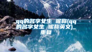 qq的名字女生 昵称(qq的名字女生 昵称英文)_重复