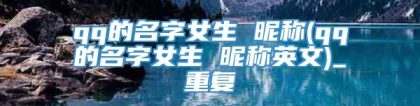 qq的名字女生 昵称(qq的名字女生 昵称英文)_重复
