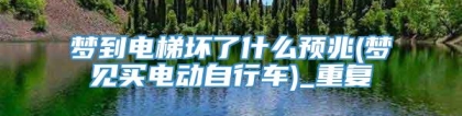 梦到电梯坏了什么预兆(梦见买电动自行车)_重复