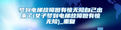 梦到电梯故障但有惊无险自己出来了(女子梦到电梯故障但有惊无险)_重复