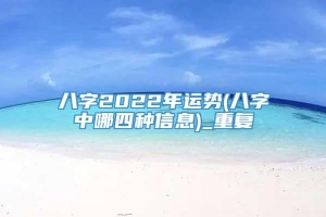 八字2022年运势(八字中哪四种信息)_重复