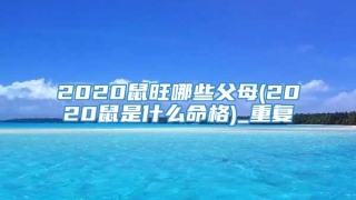 2020鼠旺哪些父母(2020鼠是什么命格)_重复