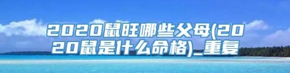 2020鼠旺哪些父母(2020鼠是什么命格)_重复