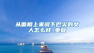 从面相上来说下巴尖的女人怎么样_重复