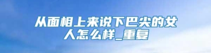 从面相上来说下巴尖的女人怎么样_重复