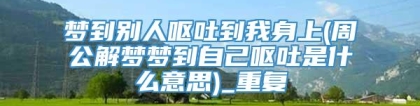 梦到别人呕吐到我身上(周公解梦梦到自己呕吐是什么意思)_重复