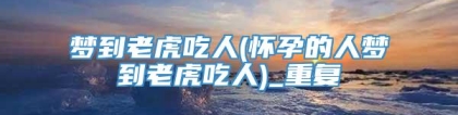 梦到老虎吃人(怀孕的人梦到老虎吃人)_重复