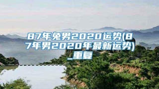 87年兔男2020运势(87年男2020年最新运势)_重复