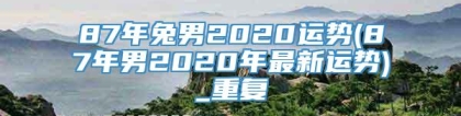 87年兔男2020运势(87年男2020年最新运势)_重复