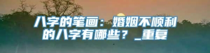 八字的笔画：婚姻不顺利的八字有哪些？_重复