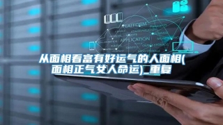 从面相看富有好运气的人面相(面相正气女人命运)_重复