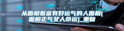 从面相看富有好运气的人面相(面相正气女人命运)_重复