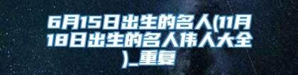 6月15日出生的名人(11月18日出生的名人伟人大全)_重复