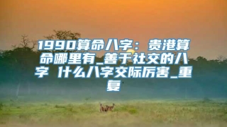 1990算命八字：贵港算命哪里有_善于社交的八字 什么八字交际厉害_重复