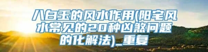 八白玉的风水作用(阳宅风水常见的20种凶煞问题的化解法)_重复