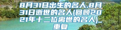 8月31日出生的名人,8月31日逝世的名人(回顾2021年十二位离世的名人)_重复