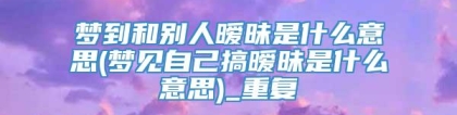 梦到和别人暧昧是什么意思(梦见自己搞暧昧是什么意思)_重复