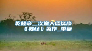 乾隆帝二次邀大儒撰修《易经》著作_重复