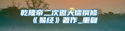 乾隆帝二次邀大儒撰修《易经》著作_重复