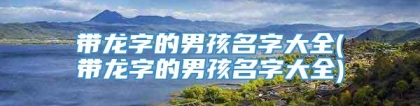 带龙字的男孩名字大全(带龙字的男孩名字大全)