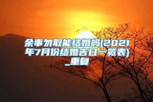 余事勿取能结婚吗(2021年7月份结婚吉日一览表)_重复